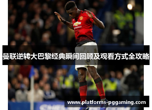 曼联逆转大巴黎经典瞬间回顾及观看方式全攻略