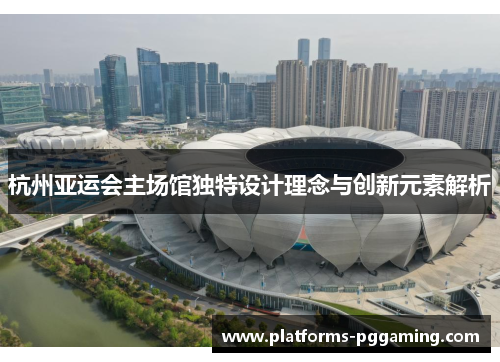 杭州亚运会主场馆独特设计理念与创新元素解析