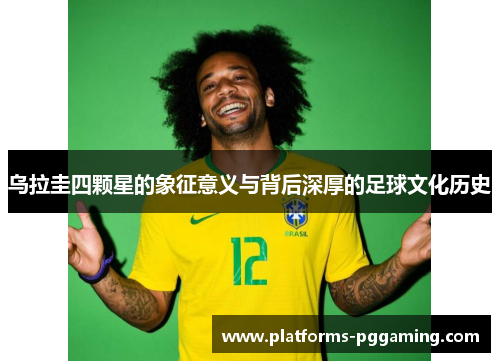 乌拉圭四颗星的象征意义与背后深厚的足球文化历史