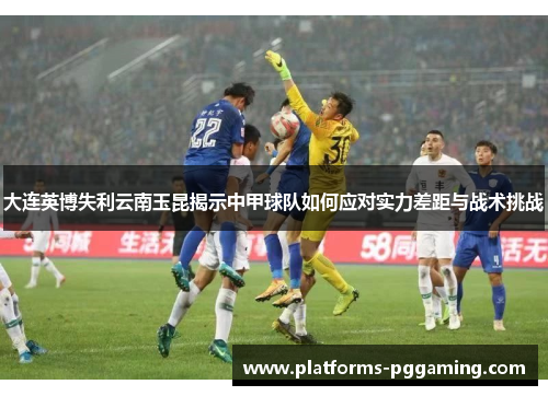 大连英博失利云南玉昆揭示中甲球队如何应对实力差距与战术挑战