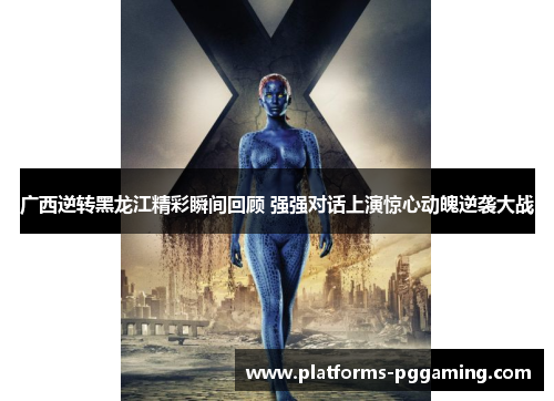 广西逆转黑龙江精彩瞬间回顾 强强对话上演惊心动魄逆袭大战