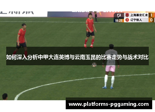 如何深入分析中甲大连英博与云南玉昆的比赛走势与战术对比