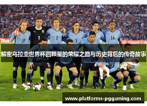 解密乌拉圭世界杯四颗星的荣耀之路与历史背后的传奇故事