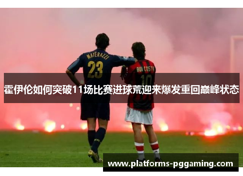 霍伊伦如何突破11场比赛进球荒迎来爆发重回巅峰状态