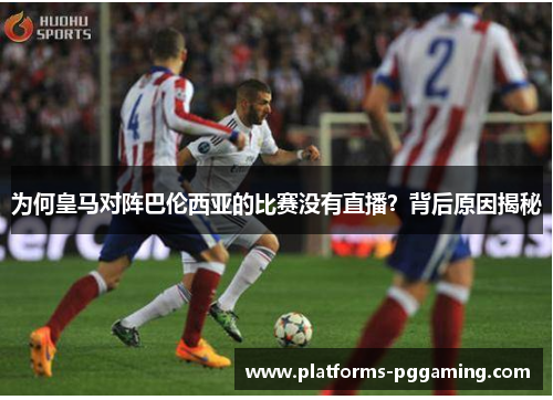 为何皇马对阵巴伦西亚的比赛没有直播？背后原因揭秘