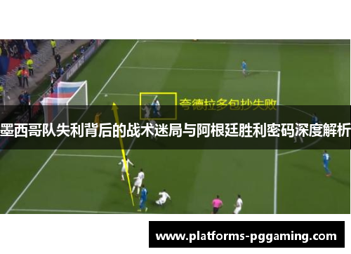墨西哥队失利背后的战术迷局与阿根廷胜利密码深度解析