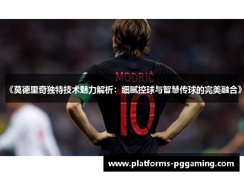 《莫德里奇独特技术魅力解析：细腻控球与智慧传球的完美融合》