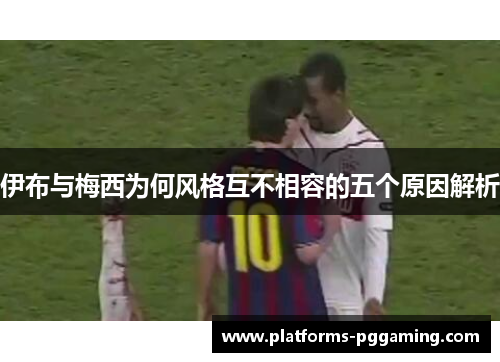 伊布与梅西为何风格互不相容的五个原因解析