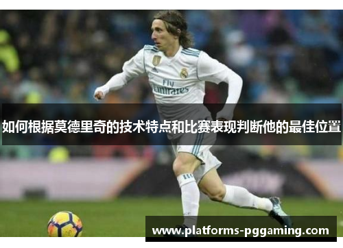 如何根据莫德里奇的技术特点和比赛表现判断他的最佳位置