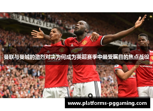 曼联与曼城的激烈对决为何成为英超赛季中最受瞩目的焦点战役