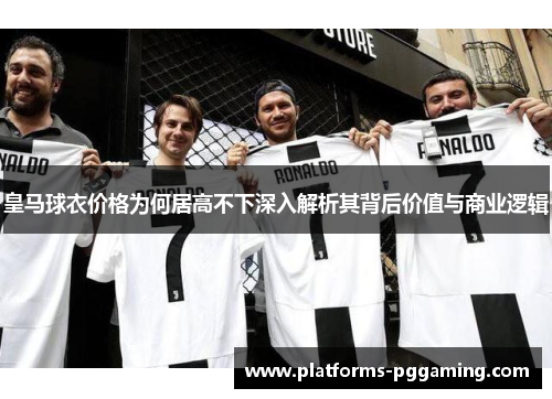 皇马球衣价格为何居高不下深入解析其背后价值与商业逻辑