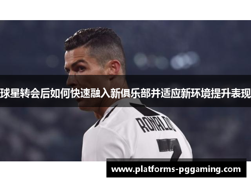 球星转会后如何快速融入新俱乐部并适应新环境提升表现