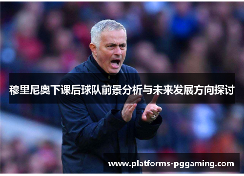 穆里尼奥下课后球队前景分析与未来发展方向探讨