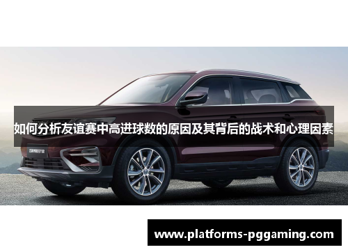 如何分析友谊赛中高进球数的原因及其背后的战术和心理因素