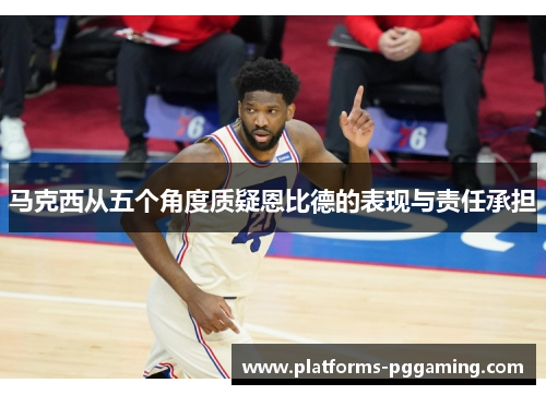 马克西从五个角度质疑恩比德的表现与责任承担