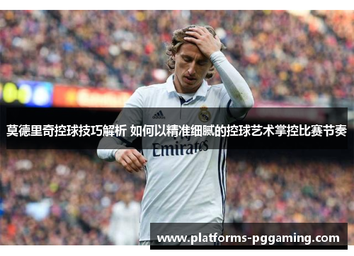 莫德里奇控球技巧解析 如何以精准细腻的控球艺术掌控比赛节奏 莫德里奇控球技巧解析 如何以精准细腻的控球艺术掌控比赛节奏