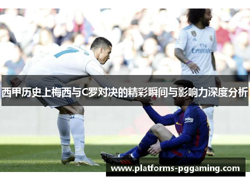 西甲历史上梅西与C罗对决的精彩瞬间与影响力深度分析