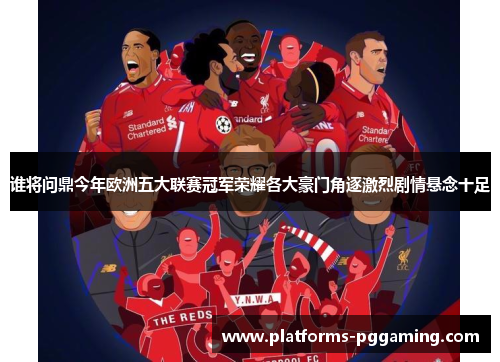 谁将问鼎今年欧洲五大联赛冠军荣耀各大豪门角逐激烈剧情悬念十足 谁将问鼎今年欧洲五大联赛冠军荣耀各大豪门角逐激烈剧情悬念十足