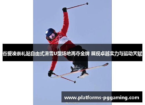 谷爱凌崇礼站自由式滑雪U型场地再夺金牌 展现卓越实力与运动天赋 谷爱凌崇礼站自由式滑雪U型场地再夺金牌 展现卓越实力与运动天赋