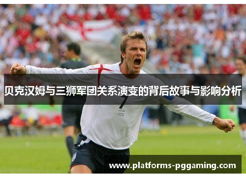 贝克汉姆与三狮军团关系演变的背后故事与影响分析 贝克汉姆与三狮军团关系演变的背后故事与影响分析