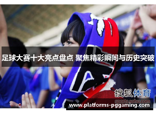 足球大赛十大亮点盘点 聚焦精彩瞬间与历史突破