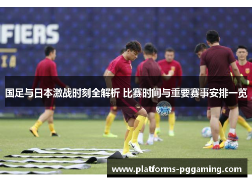 国足与日本激战时刻全解析 比赛时间与重要赛事安排一览