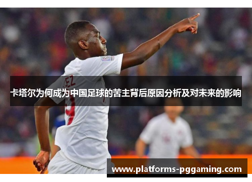 卡塔尔为何成为中国足球的苦主背后原因分析及对未来的影响