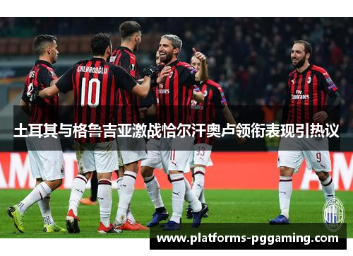 土耳其与格鲁吉亚激战恰尔汗奥卢领衔表现引热议