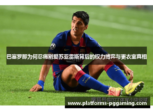 巴塞罗那为何忍痛割爱苏亚雷斯背后的权力博弈与更衣室真相 巴塞罗那为何忍痛割爱苏亚雷斯背后的权力博弈与更衣室真相