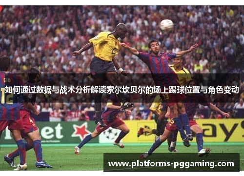 如何通过数据与战术分析解读索尔坎贝尔的场上踢球位置与角色变动 如何通过数据与战术分析解读索尔坎贝尔的场上踢球位置与角色变动