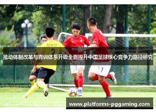推动体制改革与青训体系升级全面提升中国足球核心竞争力路径研究 推动体制改革与青训体系升级全面提升中国足球核心竞争力路径研究