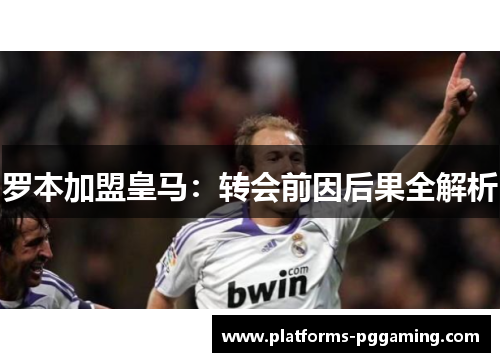 罗本加盟皇马:转会前因后果全解析 罗本加盟皇马:转会前因后果全解析