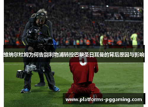 维纳尔杜姆为何告别利物浦转投巴黎圣日耳曼的背后原因与影响