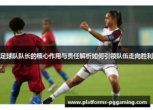 足球队队长的核心作用与责任解析如何引领队伍走向胜利