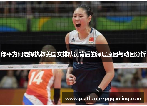 郎平为何选择执教美国女排队员背后的深层原因与动因分析
