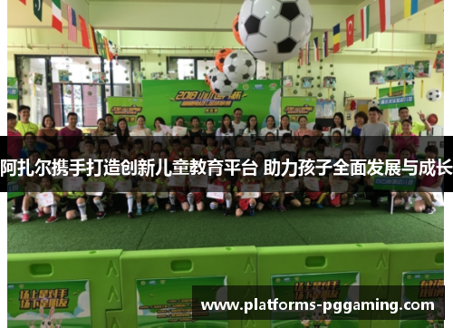 阿扎尔携手打造创新儿童教育平台 助力孩子全面发展与成长