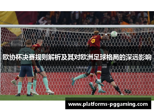 欧协杯决赛规则解析及其对欧洲足球格局的深远影响