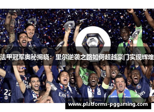 法甲冠军奥秘揭晓：里尔逆袭之路如何超越豪门实现辉煌