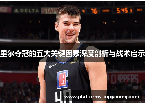 里尔夺冠的五大关键因素深度剖析与战术启示 里尔夺冠的五大关键因素深度剖析与战术启示