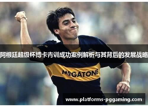 阿根廷超级杯博卡青训成功案例解析与其背后的发展战略 阿根廷超级杯博卡青训成功案例解析与其背后的发展战略
