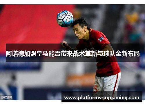 阿诺德加盟皇马能否带来战术革新与球队全新布局 阿诺德加盟皇马能否带来战术革新与球队全新布局