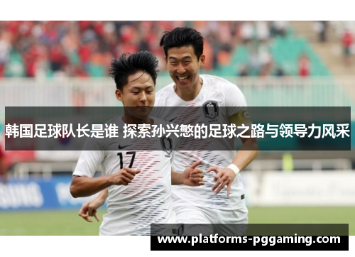 韩国足球队长是谁 探索孙兴慜的足球之路与领导力风采