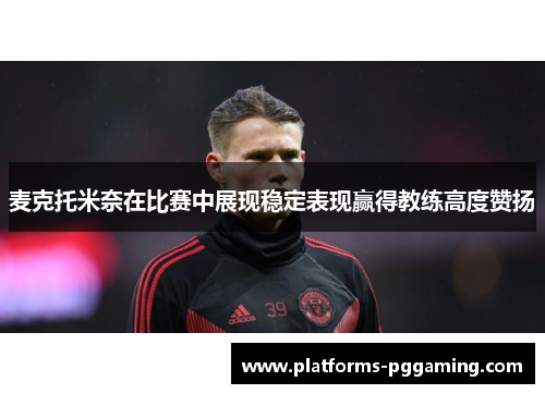 麦克托米奈在比赛中展现稳定表现赢得教练高度赞扬