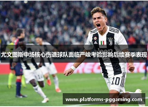 尤文图斯中场核心伤退球队面临严峻考验影响后续赛季表现