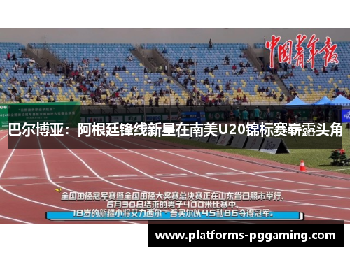 巴尔博亚：阿根廷锋线新星在南美U20锦标赛崭露头角