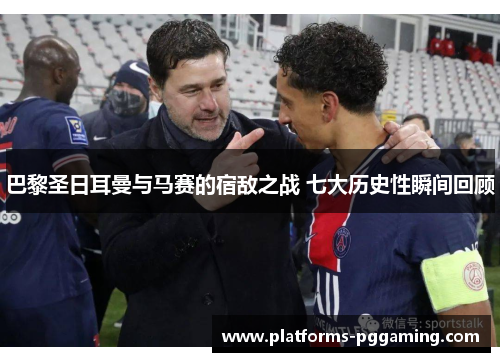 巴黎圣日耳曼与马赛的宿敌之战 七大历史性瞬间回顾