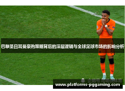 巴黎圣日耳曼豪购策略背后的深层逻辑与全球足球市场的影响分析