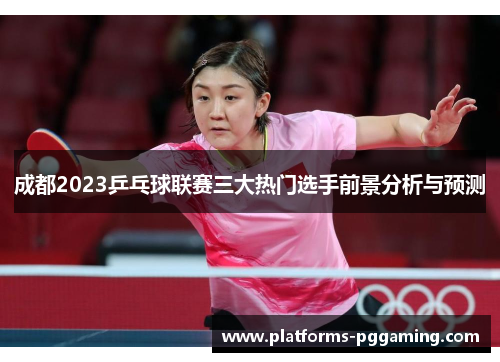 成都2023乒乓球联赛三大热门选手前景分析与预测