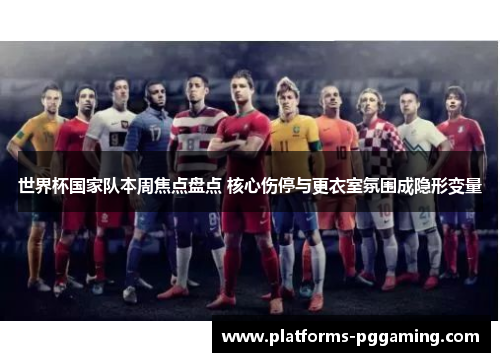 世界杯国家队本周焦点盘点 核心伤停与更衣室氛围成隐形变量