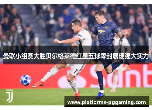 曼联小组赛大胜贝尔格莱德红星五球零封展现强大实力